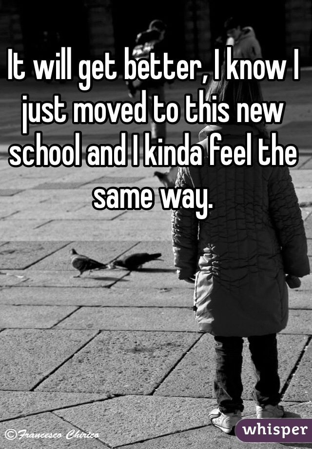 It will get better, I know I just moved to this new school and I kinda feel the same way. 