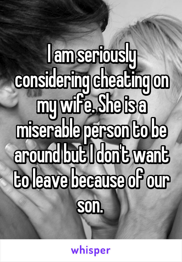 I am seriously considering cheating on my wife. She is a miserable person to be around but I don't want to leave because of our son. 