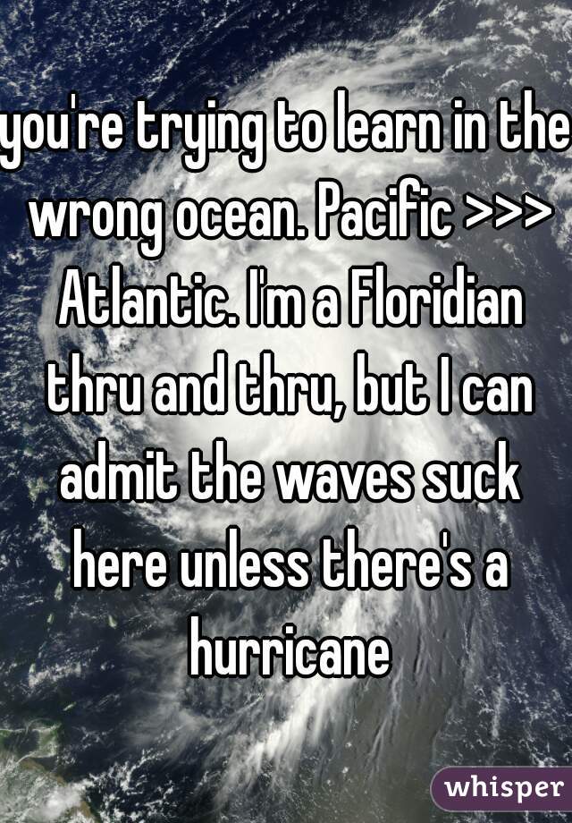 you're trying to learn in the wrong ocean. Pacific >>> Atlantic. I'm a Floridian thru and thru, but I can admit the waves suck here unless there's a hurricane