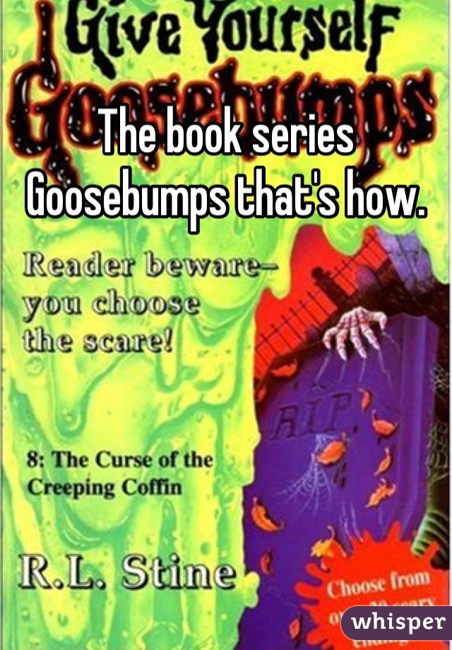The book series Goosebumps that's how.