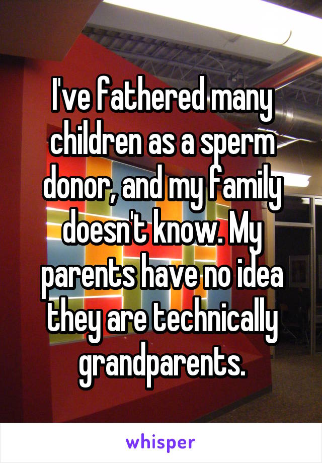 I've fathered many children as a sperm donor, and my family doesn't know. My parents have no idea they are technically grandparents.