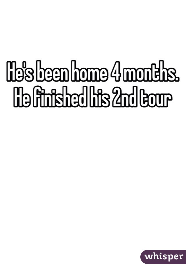 He's been home 4 months. He finished his 2nd tour 