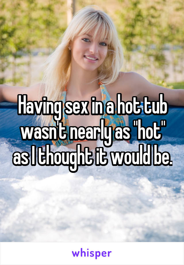 Having sex in a hot tub wasn't nearly as "hot" as I thought it would be.