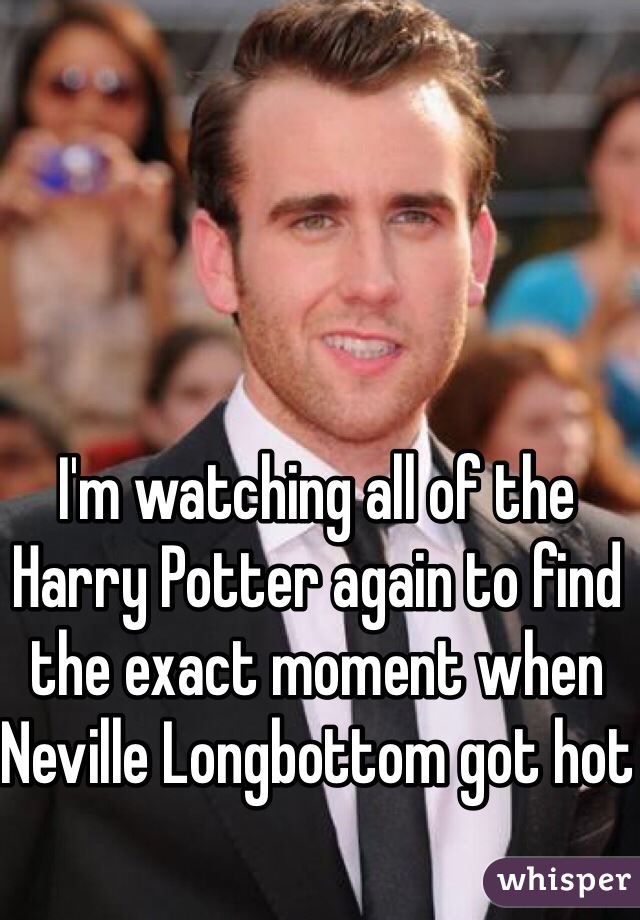 I'm watching all of the Harry Potter again to find the exact moment when Neville Longbottom got hot
