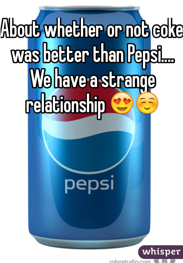 About whether or not coke was better than Pepsi.... We have a strange relationship 😍☺️