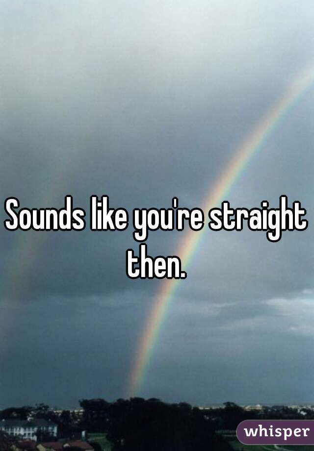 Sounds like you're straight then. 