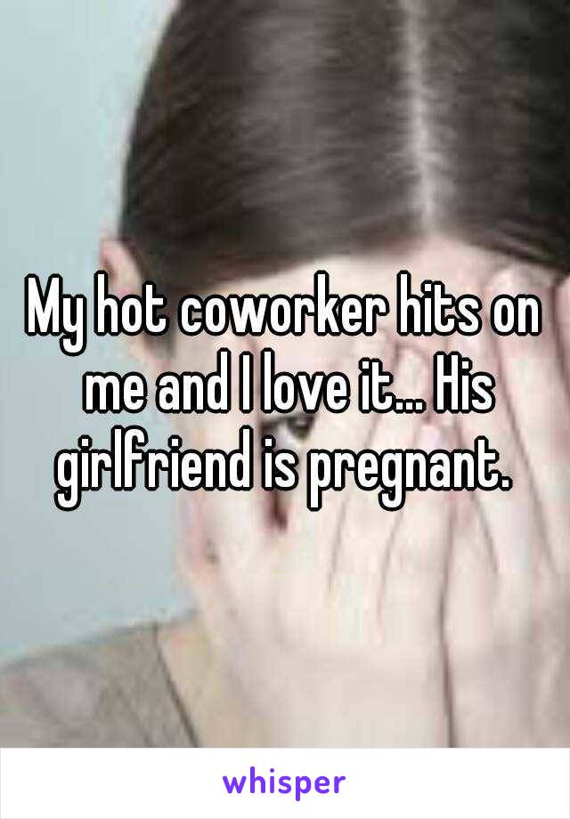 My hot coworker hits on me and I love it... His girlfriend is pregnant. 