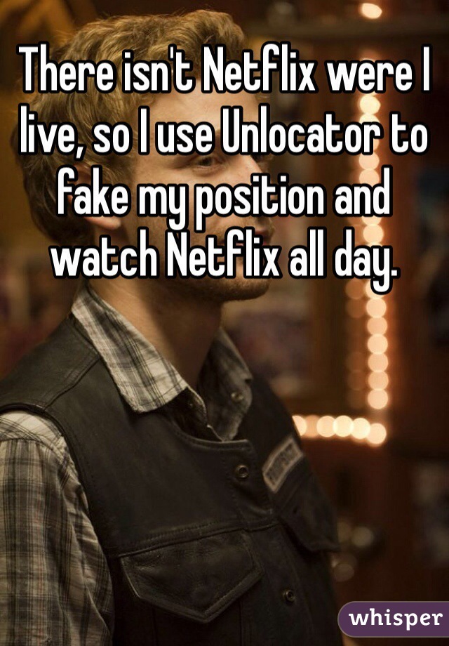 There isn't Netflix were I live, so I use Unlocator to fake my position and watch Netflix all day.