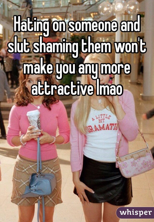 Hating on someone and slut shaming them won't make you any more attractive lmao