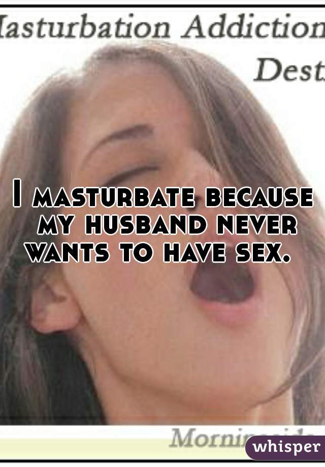 I masturbate because my husband never wants to have sex.  