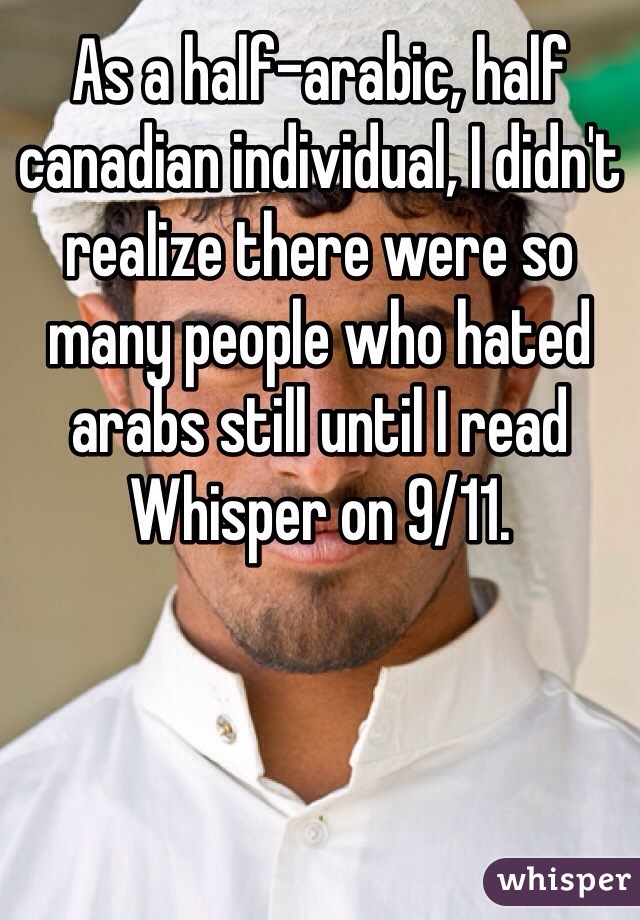 As a half-arabic, half canadian individual, I didn't realize there were so many people who hated arabs still until I read Whisper on 9/11.