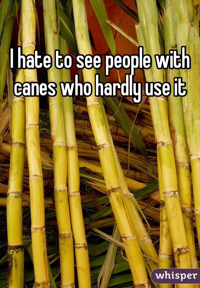 I hate to see people with canes who hardly use it