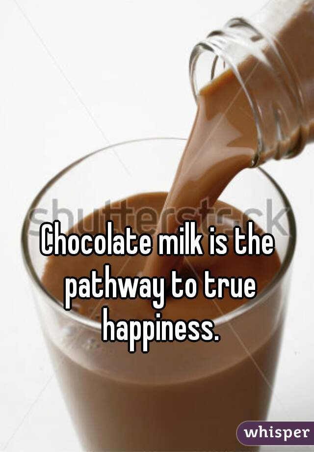 Chocolate milk is the pathway to true happiness.