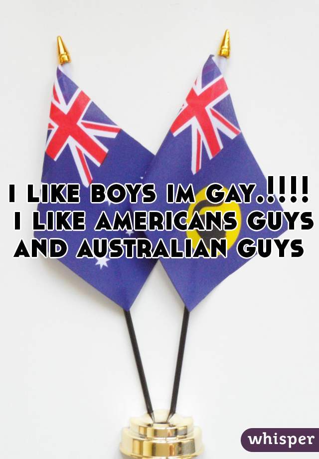 i like boys im gay.!!!! i like americans guys and australian guys 