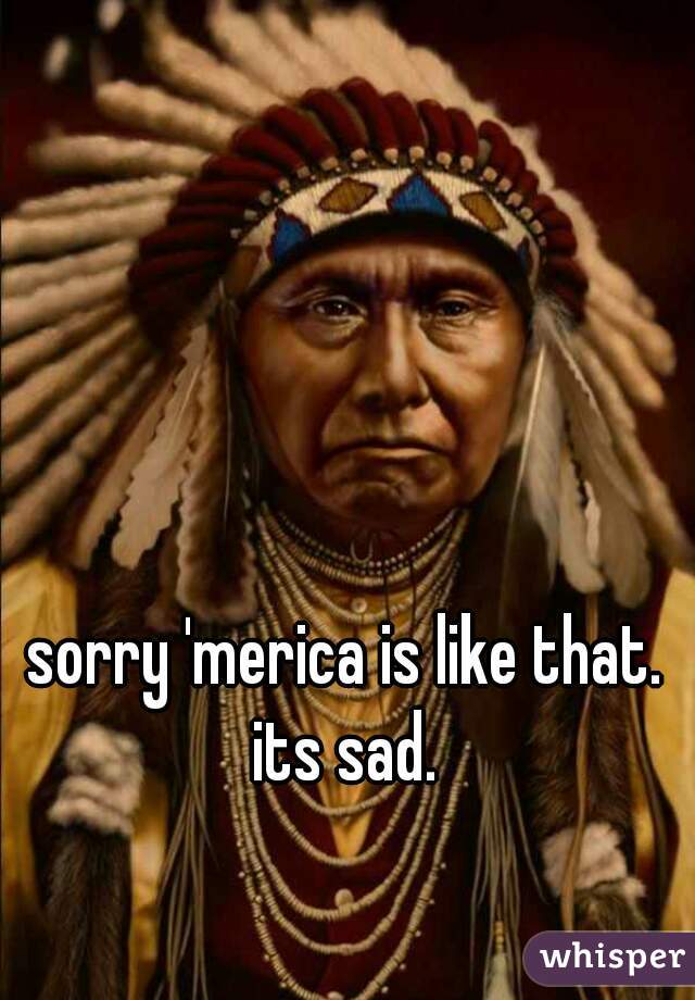 sorry 'merica is like that. its sad. 