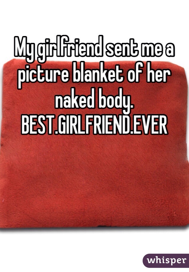 My girlfriend sent me a picture blanket of her naked body. BEST.GIRLFRIEND.EVER