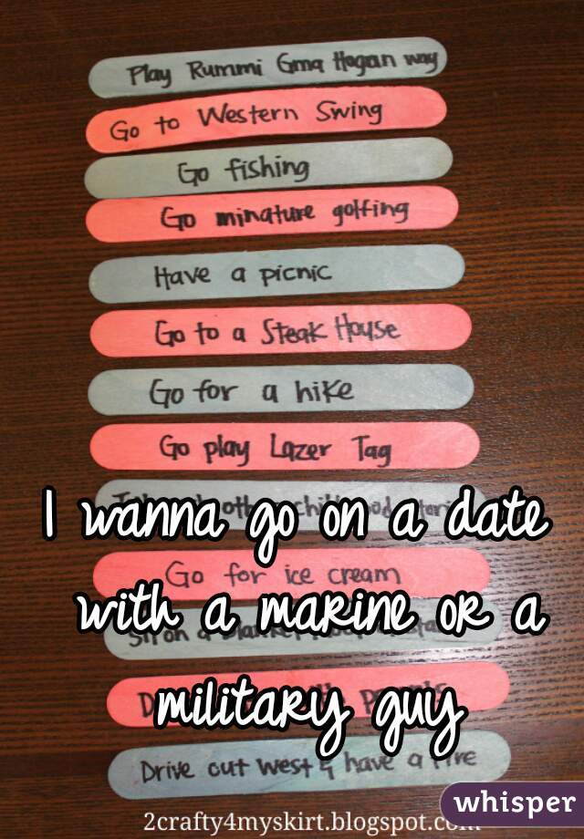 I wanna go on a date with a marine or a military guy