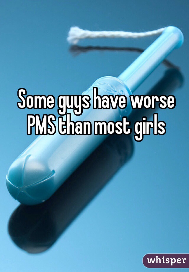 Some guys have worse PMS than most girls 