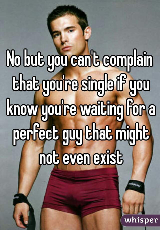 No but you can't complain that you're single if you know you're waiting for a perfect guy that might not even exist