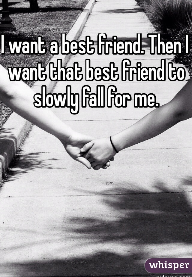 I want a best friend. Then I want that best friend to slowly fall for me. 