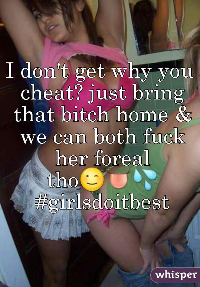 I don't get why you cheat? just bring that bitch home & we can both fuck her foreal thoðŸ˜‰ðŸ‘…ðŸ’¦ #girlsdoitbest