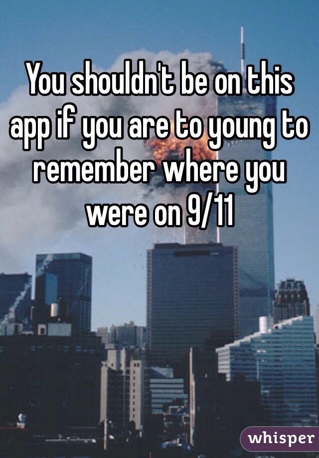 You shouldn't be on this app if you are to young to remember where you were on 9/11 