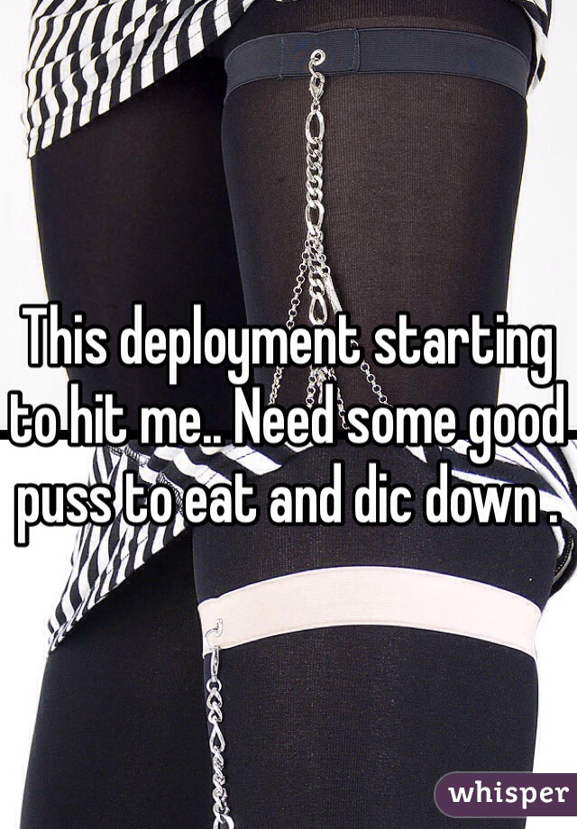 This deployment starting to hit me.. Need some good puss to eat and dic down .