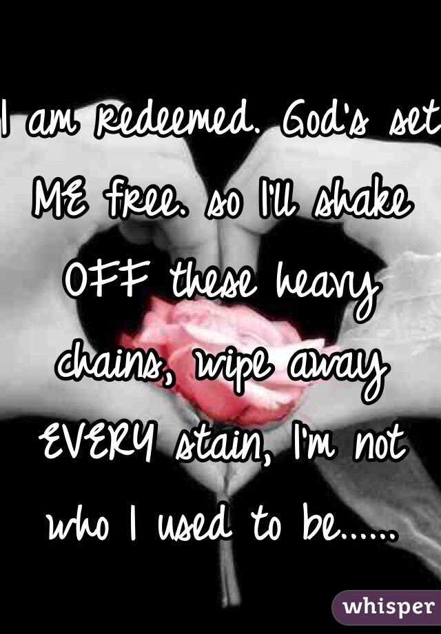 I am redeemed. God's set ME free. so I'll shake OFF these heavy chains, wipe away EVERY stain, I'm not who I used to be......