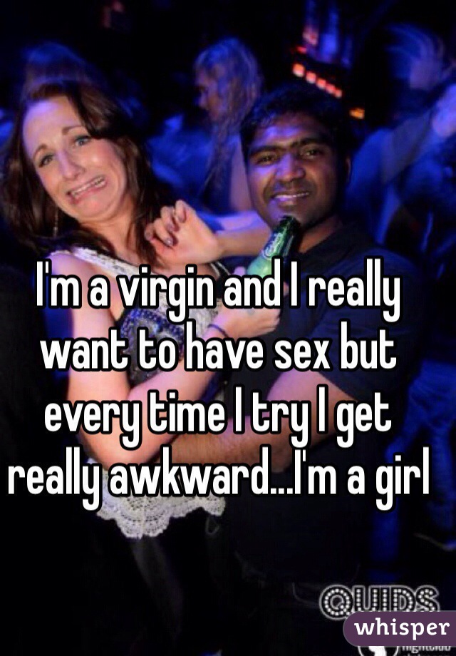 I'm a virgin and I really want to have sex but every time I try I get really awkward...I'm a girl