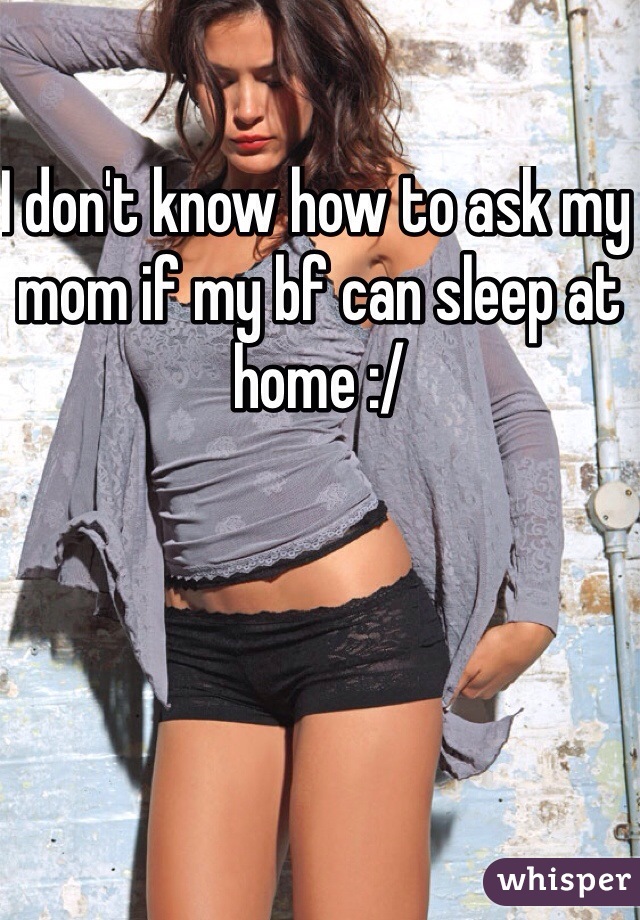 I don't know how to ask my mom if my bf can sleep at home :/ 