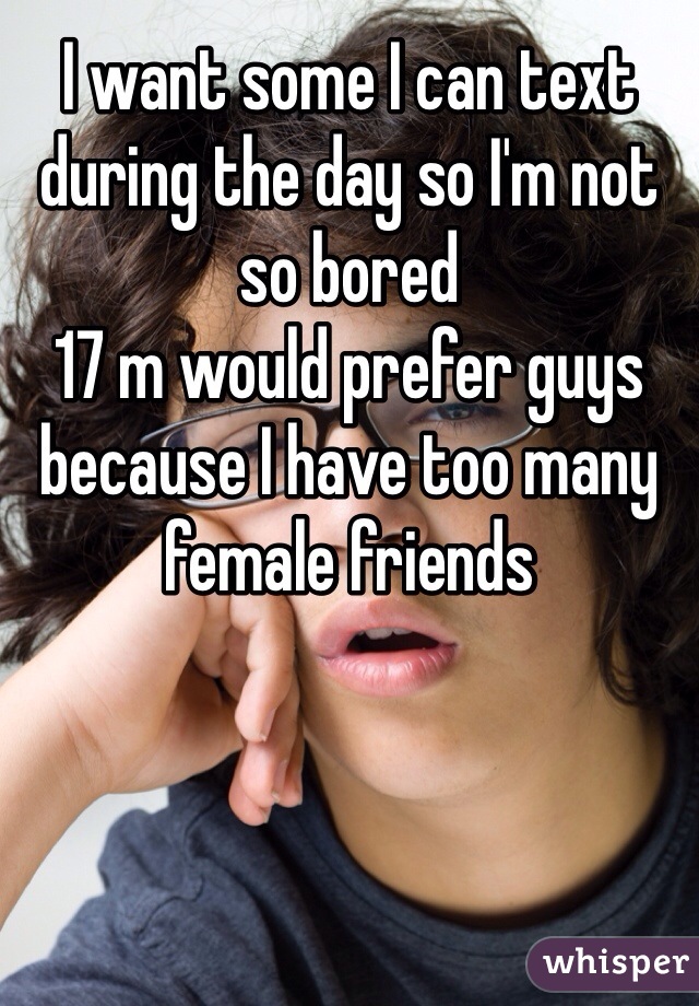 I want some I can text during the day so I'm not so bored
17 m would prefer guys because I have too many female friends