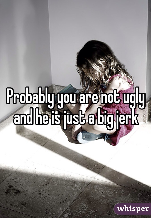 Probably you are not ugly and he is just a big jerk