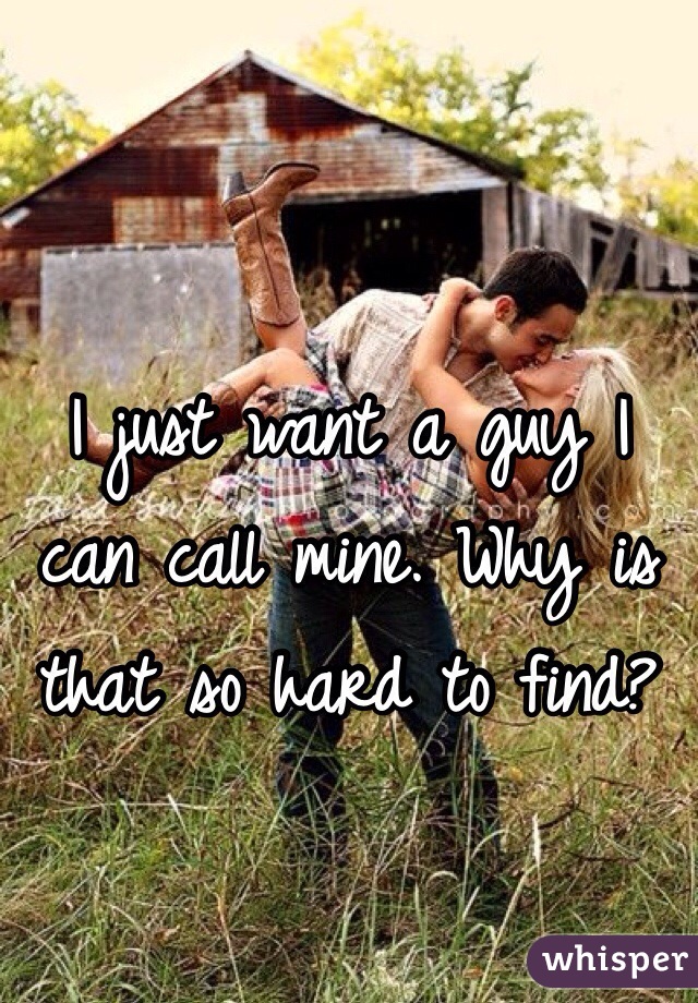 I just want a guy I can call mine. Why is that so hard to find? 