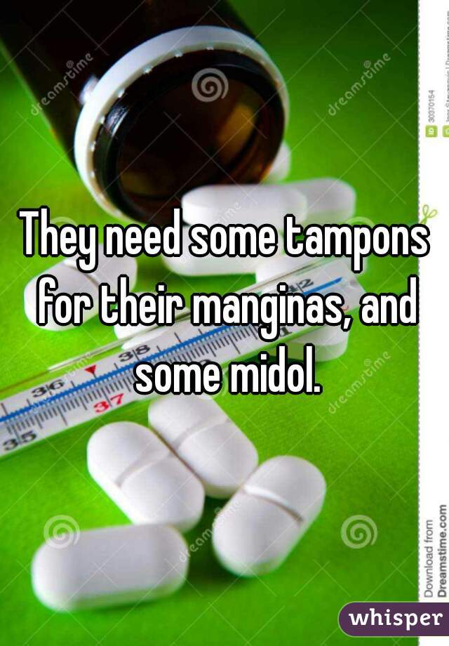 They need some tampons for their manginas, and some midol.