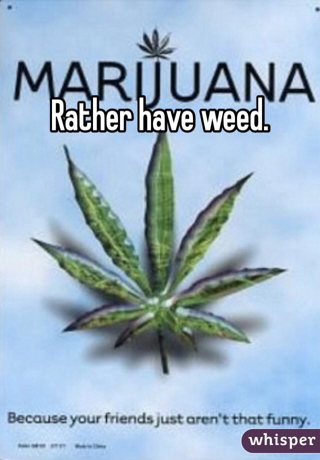 Rather have weed. 