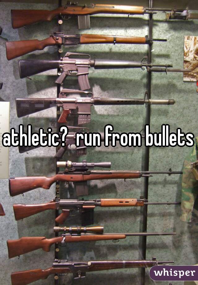 athletic?  run from bullets