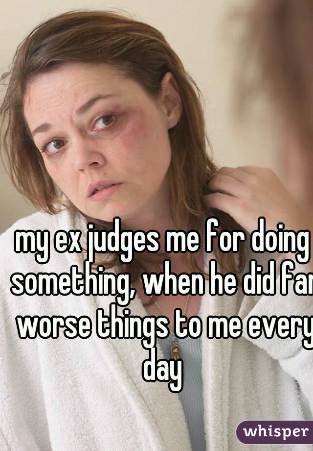 my ex judges me for doing something, when he did far worse things to me every day 