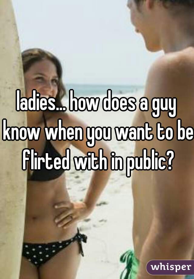 ladies... how does a guy know when you want to be flirted with in public?