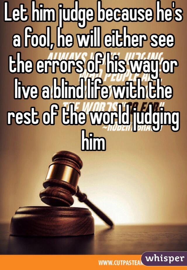 Let him judge because he's a fool, he will either see the errors of his way or live a blind life with the rest of the world judging him