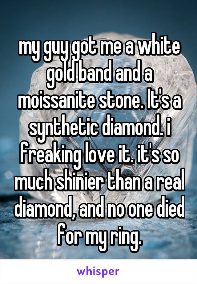 my guy got me a white gold band and a moissanite stone. It's a synthetic diamond. i freaking love it. it's so much shinier than a real diamond, and no one died for my ring.