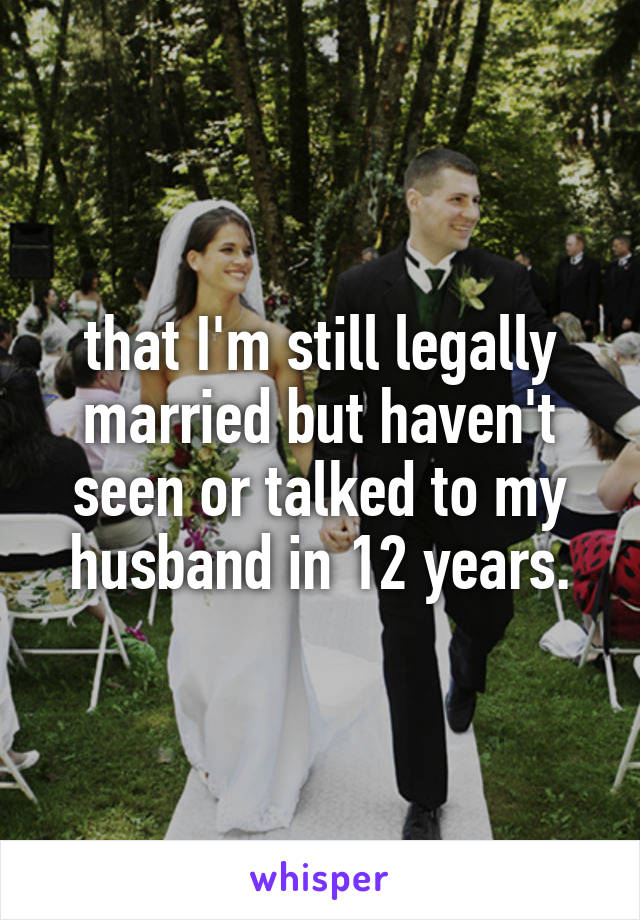 that I'm still legally married but haven't seen or talked to my husband in 12 years.