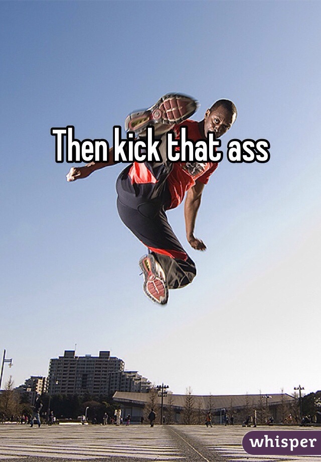 Then kick that ass 