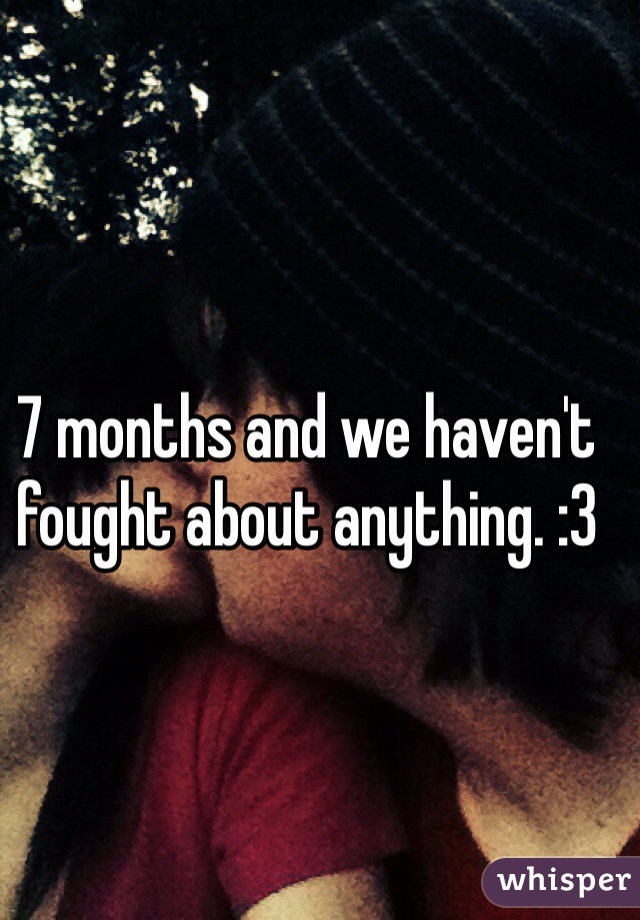 7 months and we haven't fought about anything. :3