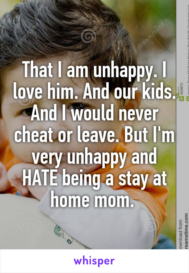 That I am unhappy. I love him. And our kids. And I would never cheat or leave. But I'm very unhappy and HATE being a stay at home mom. 