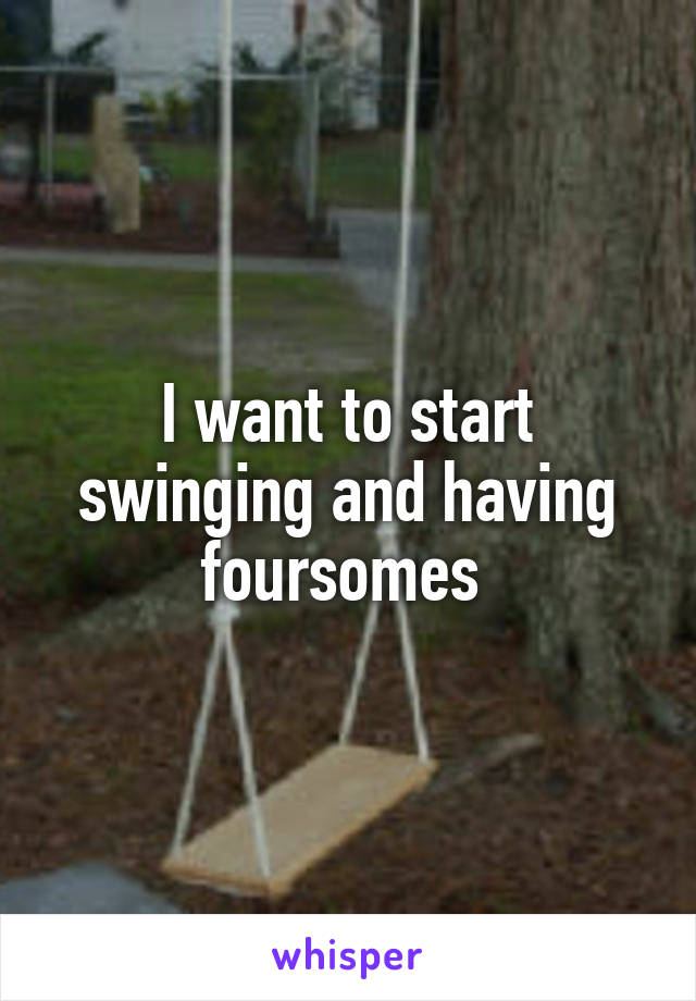 I want to start swinging and having foursomes 