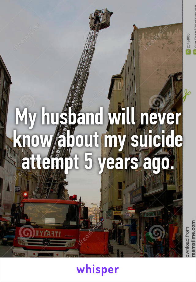 My husband will never know about my suicide attempt 5 years ago.