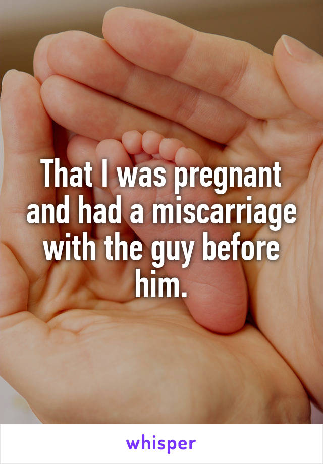 That I was pregnant and had a miscarriage with the guy before him.