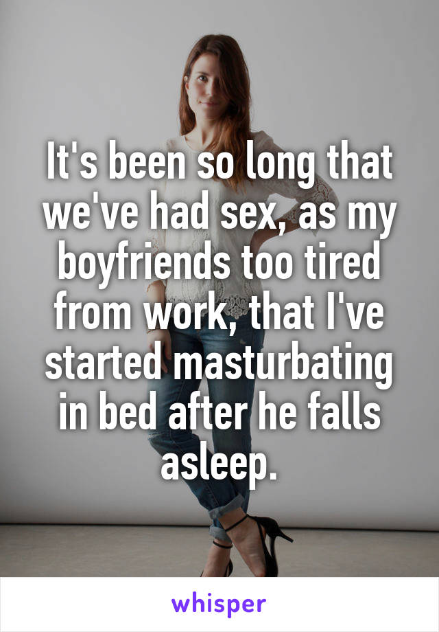 It's been so long that we've had sex, as my boyfriends too tired from work, that I've started masturbating in bed after he falls asleep.