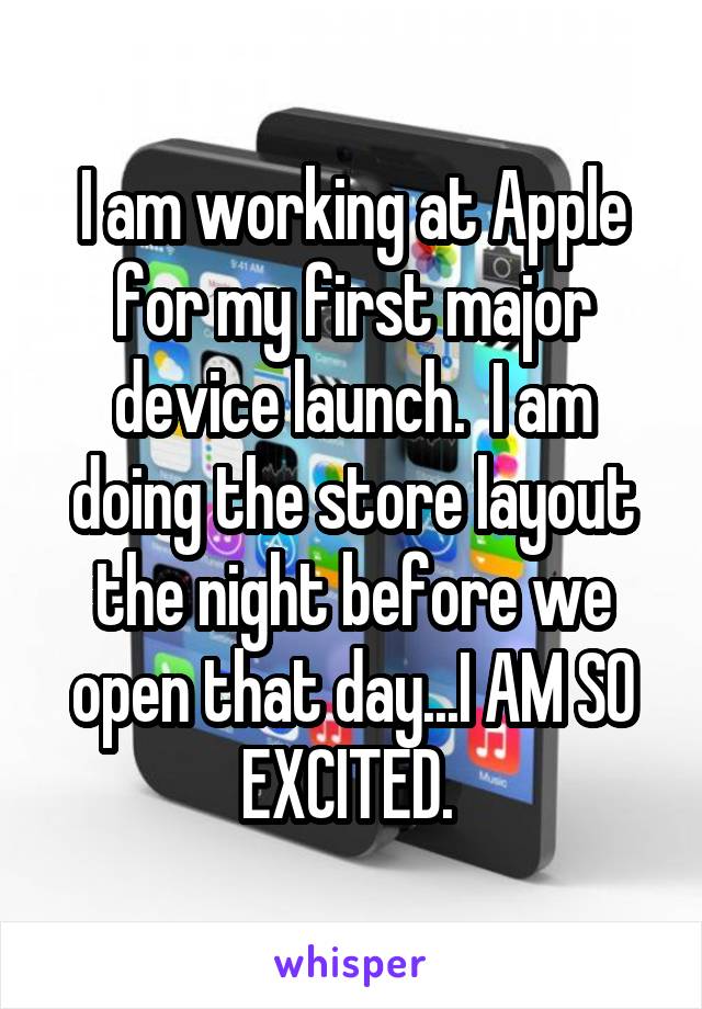 I am working at Apple for my first major device launch.  I am doing the store layout the night before we open that day...I AM SO EXCITED. 