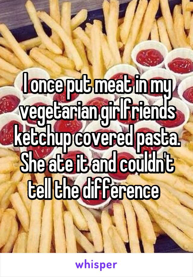 I once put meat in my vegetarian girlfriends ketchup covered pasta. She ate it and couldn't tell the difference  
